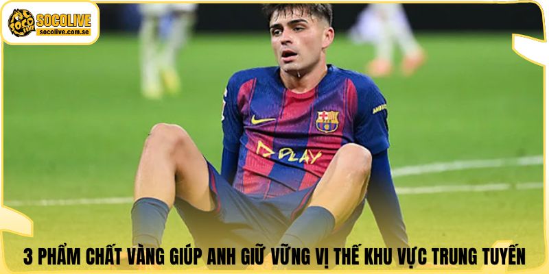3 phẩm chất vàng giúp anh giữ vững vị thế khu vực trung tuyến