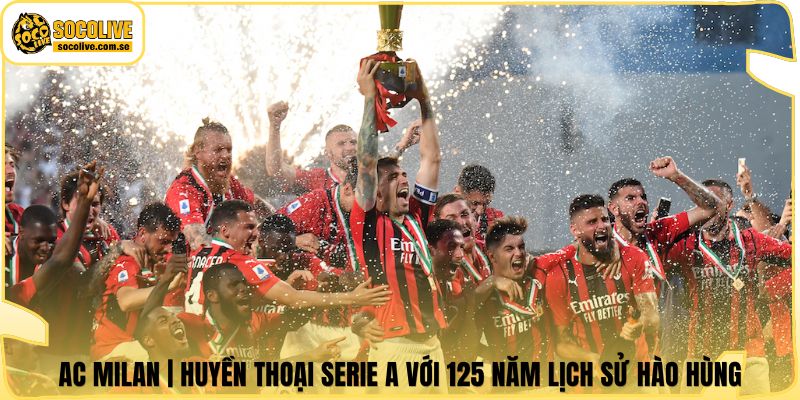 AC Milan | Huyền Thoại Serie A Với 125 Năm Lịch Sử Hào Hùng