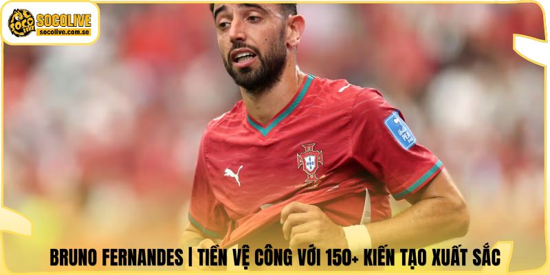 Bruno Fernandes | Tiền Vệ Công Với 150+ Kiến Tạo Xuất Sắc