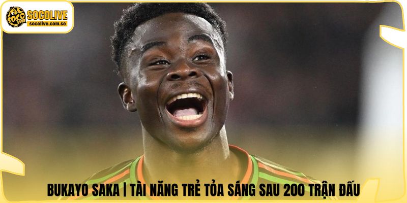 Bukayo Saka | Tài Năng Trẻ Tỏa Sáng Sau 200 Trận Đấu