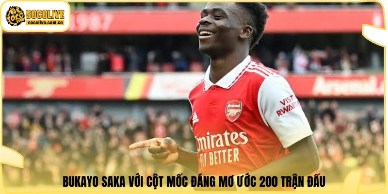 Bukayo Saka với cột mốc đáng mơ ước 200 trận đấu