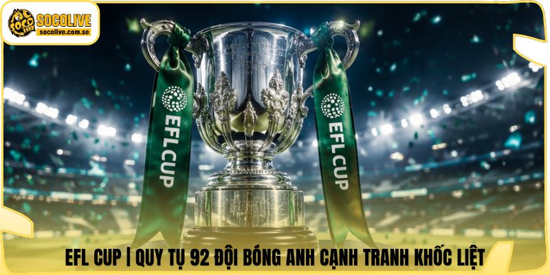 EFL Cup | Quy Tụ 92 Đội Bóng Anh Cạnh Tranh Khốc Liệt