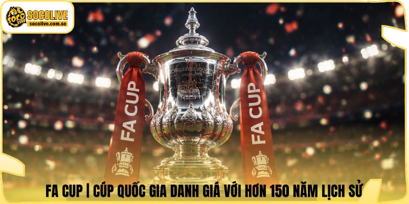 FA Cup | Cúp Quốc Gia Danh Giá Với Hơn 150 Năm Lịch Sử