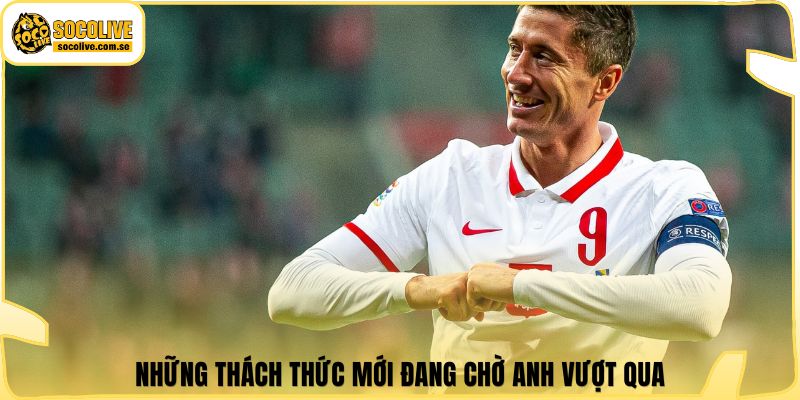 Những thách thức mới đang chờ anh vượt qua