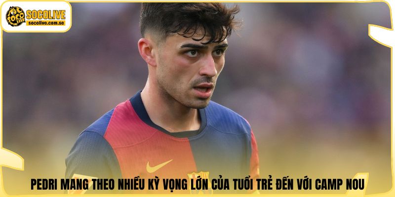 Pedri mang theo nhiều kỳ vọng lớn của tuổi trẻ đến với Camp Nou