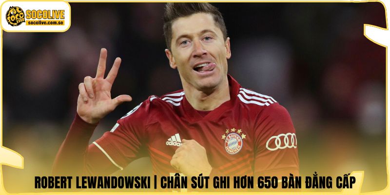 Robert Lewandowski | Chân Sút Ghi Hơn 650 Bàn Đẳng Cấp