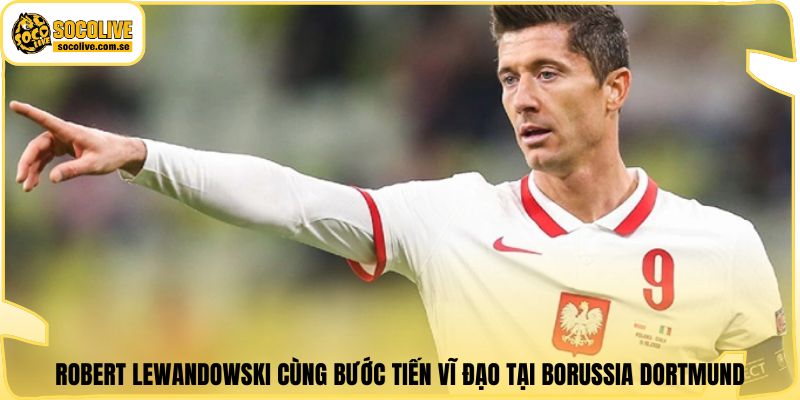 Robert Lewandowski cùng bước tiến vĩ đạo tại Borussia Dortmund