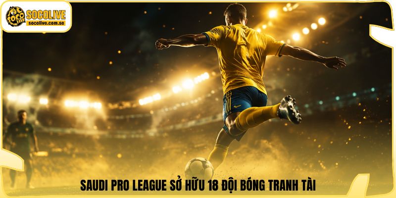 Saudi Pro League sở hữu 18 đội bóng tranh tài
