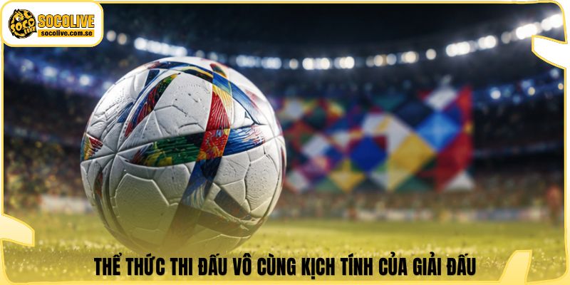 Thể thức thi đấu vô cùng kịch tính của giải đấu