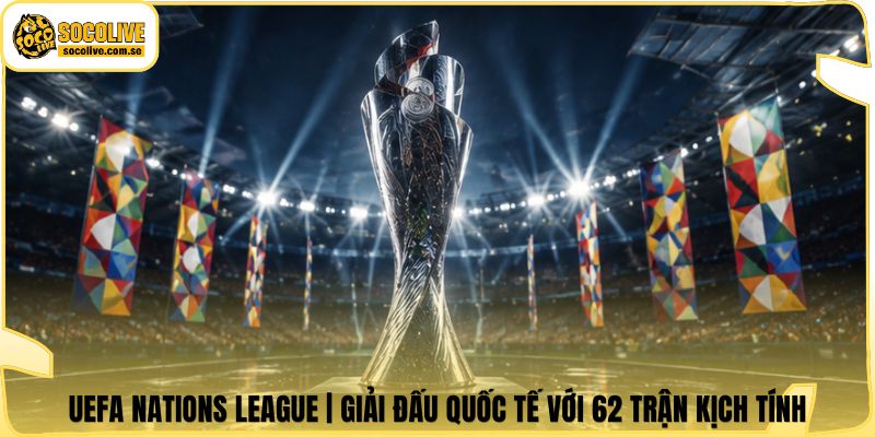 UEFA Nations League | Giải Đấu Quốc Tế Với 62 Trận Kịch Tính